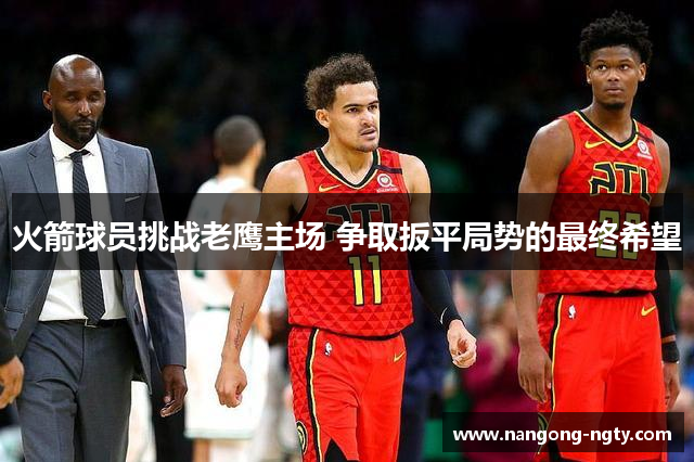 火箭球员挑战老鹰主场 争取扳平局势的最终希望