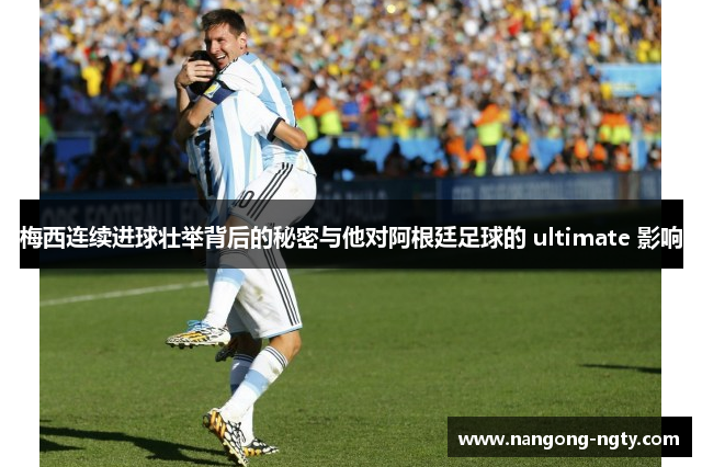 梅西连续进球壮举背后的秘密与他对阿根廷足球的 ultimate 影响