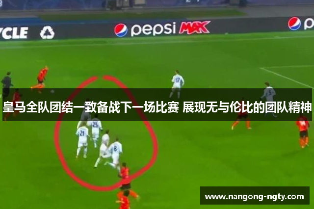 皇马全队团结一致备战下一场比赛 展现无与伦比的团队精神