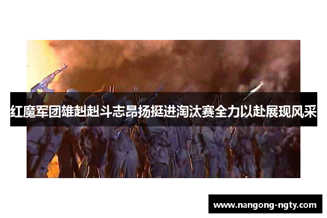 红魔军团雄赳赳斗志昂扬挺进淘汰赛全力以赴展现风采