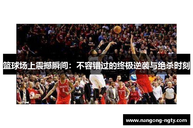 篮球场上震撼瞬间：不容错过的终极逆袭与绝杀时刻