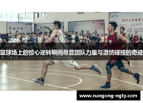 篮球场上的惊心逆转瞬间尽显团队力量与激情碰撞的奇迹