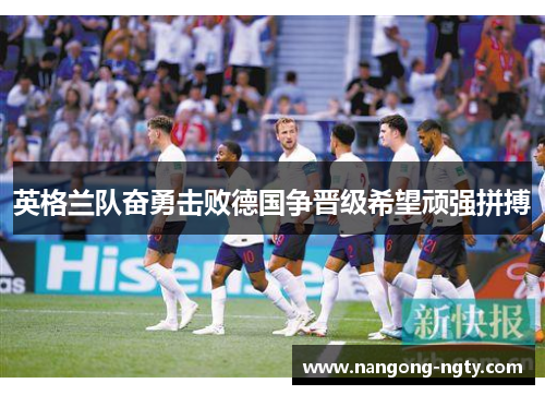 英格兰队奋勇击败德国争晋级希望顽强拼搏