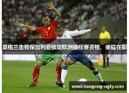 英格兰击败保加利亚锁定欧洲锦标赛资格，荣耀在即