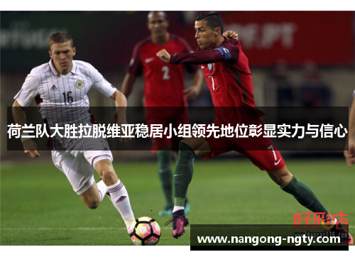 荷兰队大胜拉脱维亚稳居小组领先地位彰显实力与信心