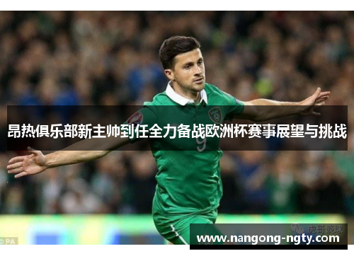 昂热俱乐部新主帅到任全力备战欧洲杯赛事展望与挑战