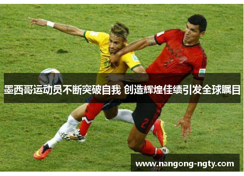 墨西哥运动员不断突破自我 创造辉煌佳绩引发全球瞩目