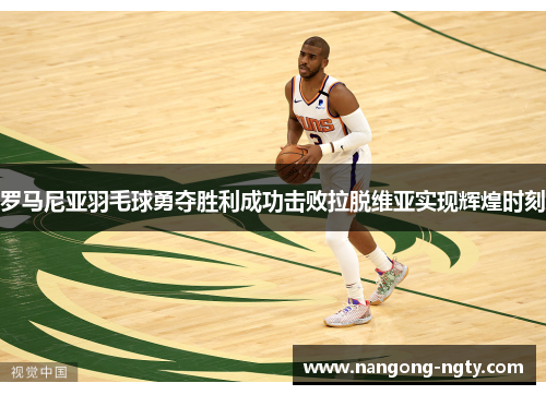 罗马尼亚羽毛球勇夺胜利成功击败拉脱维亚实现辉煌时刻