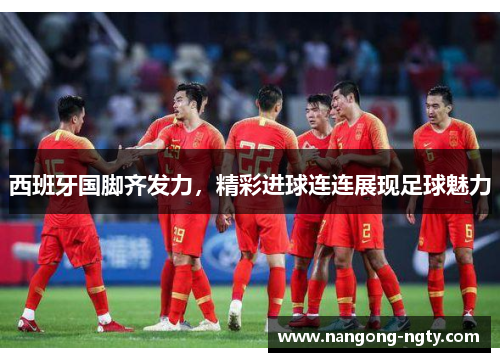 西班牙国脚齐发力，精彩进球连连展现足球魅力