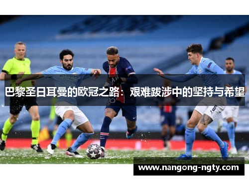 巴黎圣日耳曼的欧冠之路：艰难跋涉中的坚持与希望