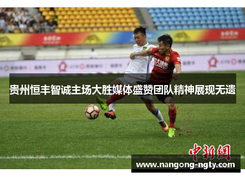 贵州恒丰智诚主场大胜媒体盛赞团队精神展现无遗