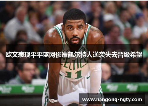 欧文表现平平篮网惨遭凯尔特人逆袭失去晋级希望
