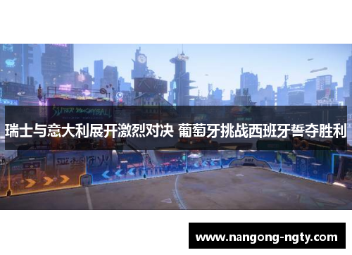 瑞士与意大利展开激烈对决 葡萄牙挑战西班牙誓夺胜利