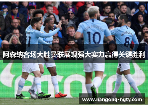 阿森纳客场大胜曼联展现强大实力赢得关键胜利