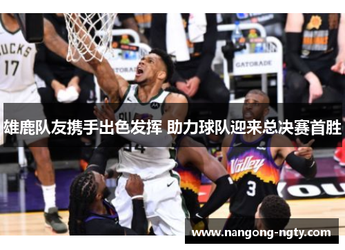 雄鹿队友携手出色发挥 助力球队迎来总决赛首胜