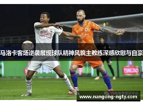 马洛卡客场逆袭展现球队精神风貌主教练深感欣慰与自豪