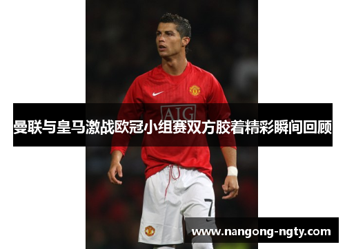 曼联与皇马激战欧冠小组赛双方胶着精彩瞬间回顾