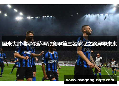国米大胜佛罗伦萨再登意甲第三名争冠之路展望未来