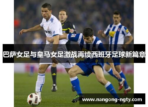 巴萨女足与皇马女足激战再续西班牙足球新篇章