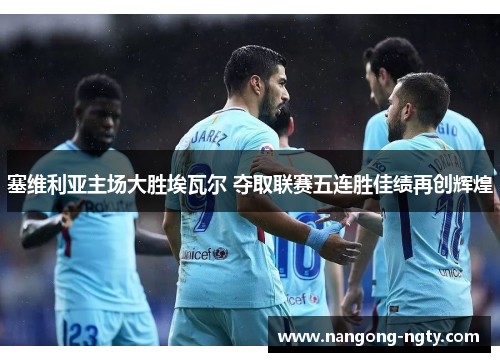 塞维利亚主场大胜埃瓦尔 夺取联赛五连胜佳绩再创辉煌