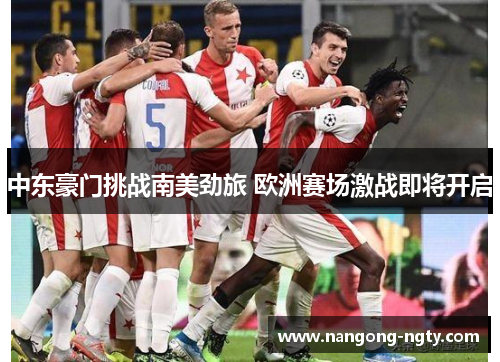 中东豪门挑战南美劲旅 欧洲赛场激战即将开启