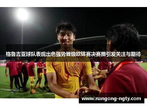 格鲁吉亚球队表现出色强势晋级欧锦赛决赛圈引发关注与期待
