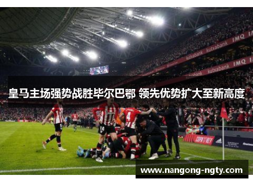 皇马主场强势战胜毕尔巴鄂 领先优势扩大至新高度