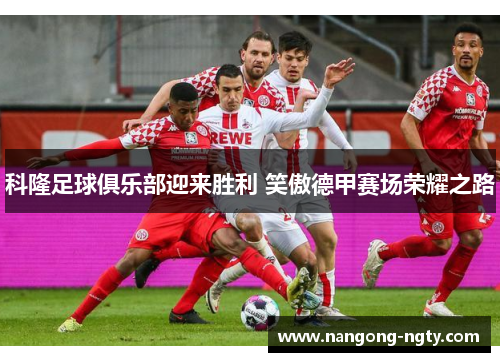 科隆足球俱乐部迎来胜利 笑傲德甲赛场荣耀之路