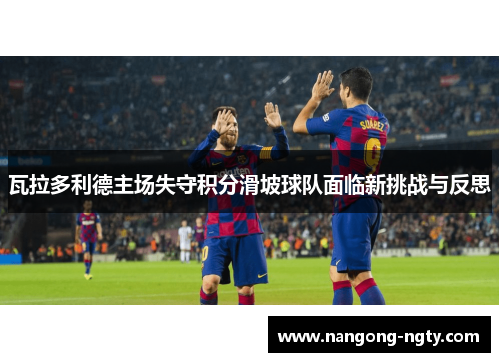 瓦拉多利德主场失守积分滑坡球队面临新挑战与反思