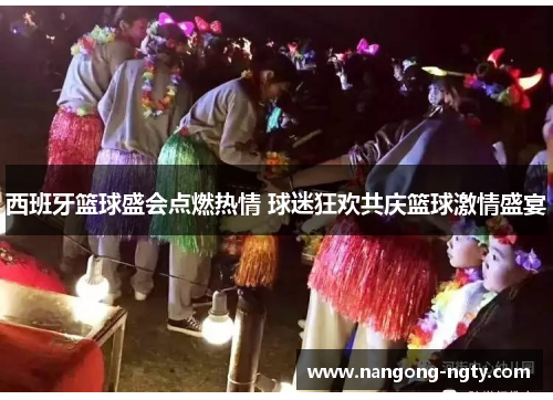 西班牙篮球盛会点燃热情 球迷狂欢共庆篮球激情盛宴