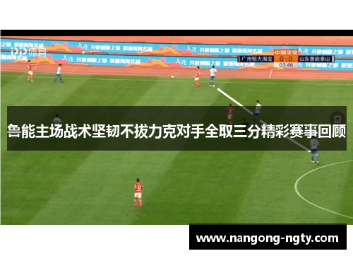鲁能主场战术坚韧不拔力克对手全取三分精彩赛事回顾