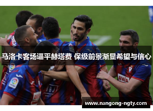 马洛卡客场逼平赫塔费 保级前景渐显希望与信心