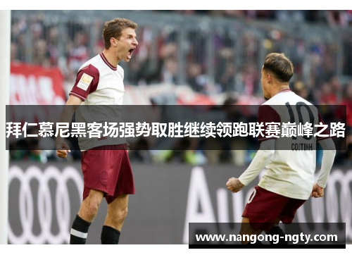 拜仁慕尼黑客场强势取胜继续领跑联赛巅峰之路