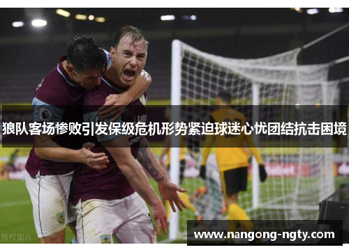 狼队客场惨败引发保级危机形势紧迫球迷心忧团结抗击困境