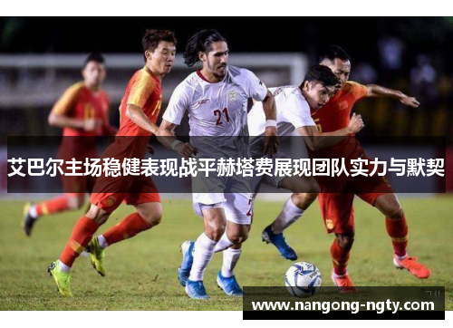 艾巴尔主场稳健表现战平赫塔费展现团队实力与默契