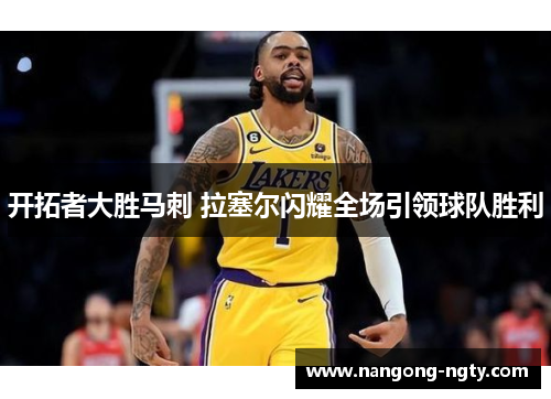 开拓者大胜马刺 拉塞尔闪耀全场引领球队胜利