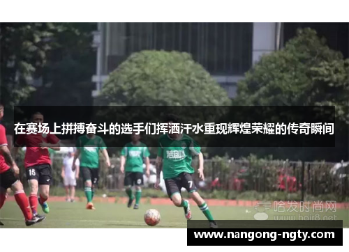 在赛场上拼搏奋斗的选手们挥洒汗水重现辉煌荣耀的传奇瞬间