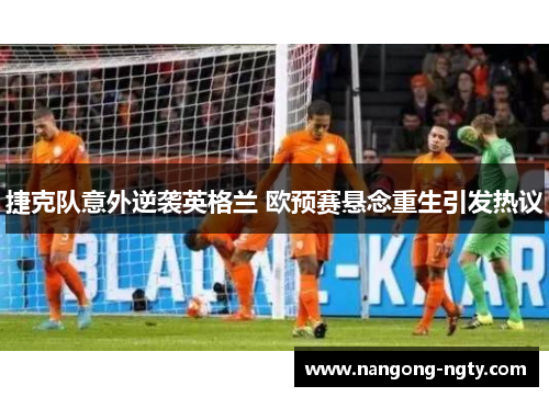 捷克队意外逆袭英格兰 欧预赛悬念重生引发热议