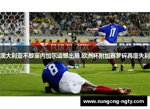 澳大利亚不敌塞内加尔遗憾出局 欧洲杯附加赛梦碎再度失利