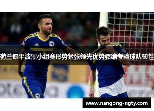 荷兰憾平波黑小组赛形势紧张领先优势骤缩考验球队韧性