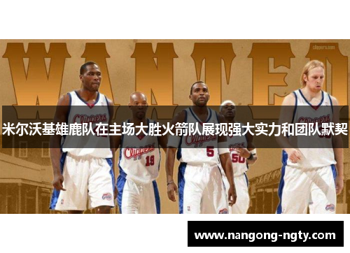 米尔沃基雄鹿队在主场大胜火箭队展现强大实力和团队默契