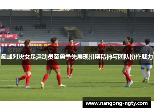 巅峰对决女足运动员奋勇争先展现拼搏精神与团队协作魅力