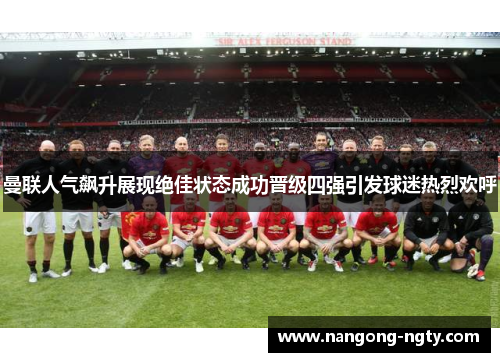 曼联人气飙升展现绝佳状态成功晋级四强引发球迷热烈欢呼