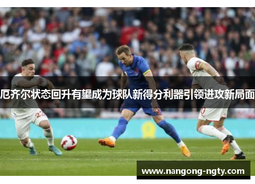 厄齐尔状态回升有望成为球队新得分利器引领进攻新局面