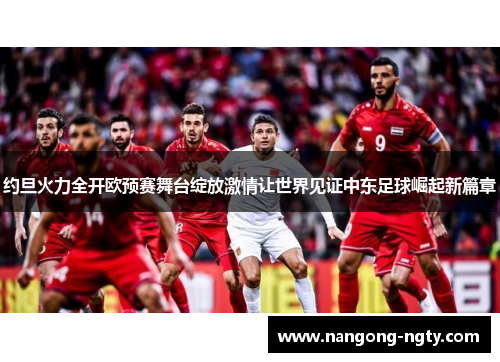 约旦火力全开欧预赛舞台绽放激情让世界见证中东足球崛起新篇章