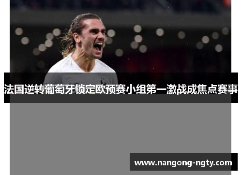 法国逆转葡萄牙锁定欧预赛小组第一激战成焦点赛事