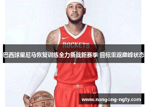 巴西球星尼马恢复训练全力备战新赛季 目标重返巅峰状态