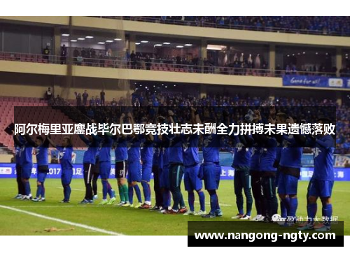 阿尔梅里亚鏖战毕尔巴鄂竞技壮志未酬全力拼搏未果遗憾落败